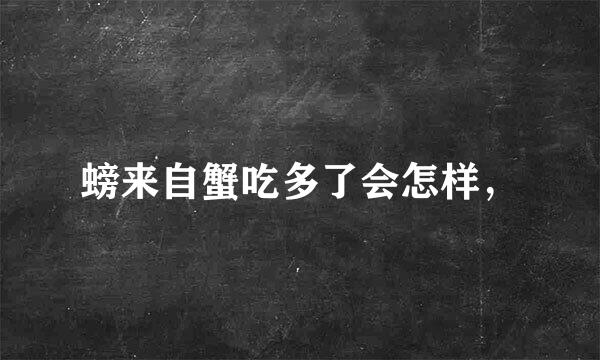 螃来自蟹吃多了会怎样，