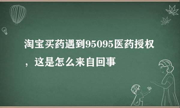 淘宝买药遇到95095医药授权，这是怎么来自回事