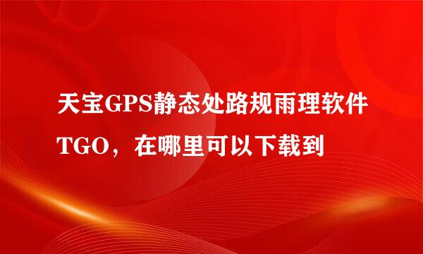 天宝GPS静态处路规雨理软件TGO，在哪里可以下载到