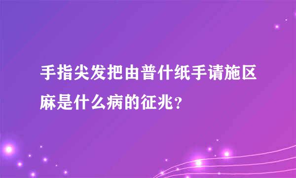 手指尖发把由普什纸手请施区麻是什么病的征兆？