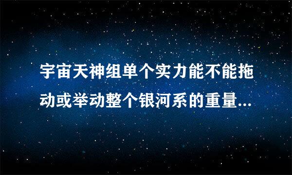 宇宙天神组单个实力能不能拖动或举动整个银河系的重量？望详细解答。