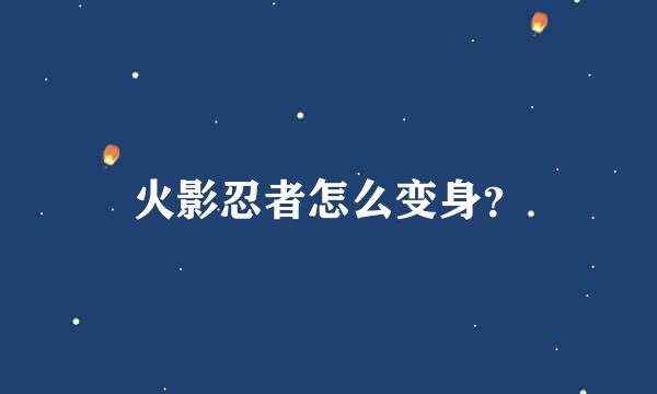 火影忍者怎么变身？