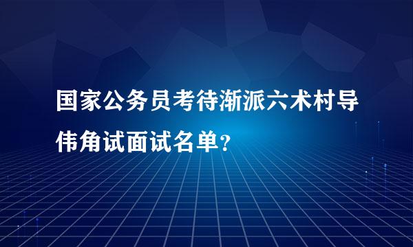 国家公务员考待渐派六术村导伟角试面试名单？