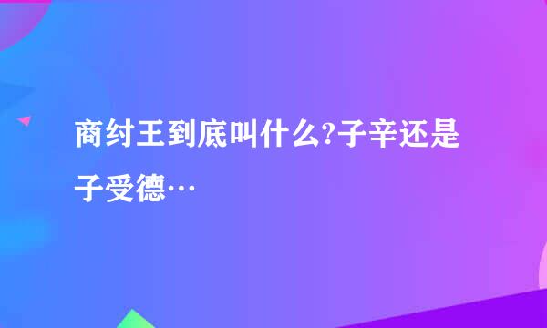 商纣王到底叫什么?子辛还是子受德…