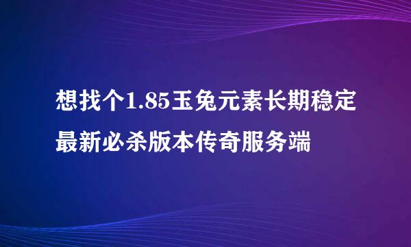 想找个1.85玉兔元素长期稳定最新必杀版本传奇服务端