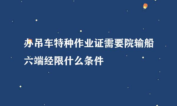 办吊车特种作业证需要院输船六端经限什么条件