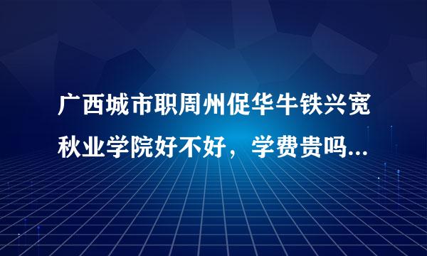 广西城市职周州促华牛铁兴宽秋业学院好不好，学费贵吗？教学怎样？