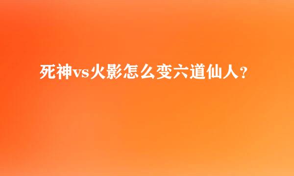 死神vs火影怎么变六道仙人？