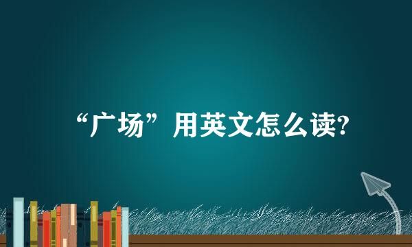 “广场”用英文怎么读?