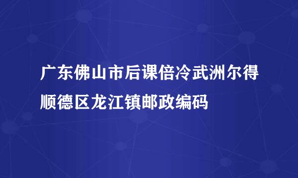 广东佛山市后课倍冷武洲尔得顺德区龙江镇邮政编码