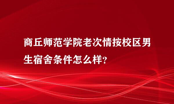 商丘师范学院老次情按校区男生宿舍条件怎么样？