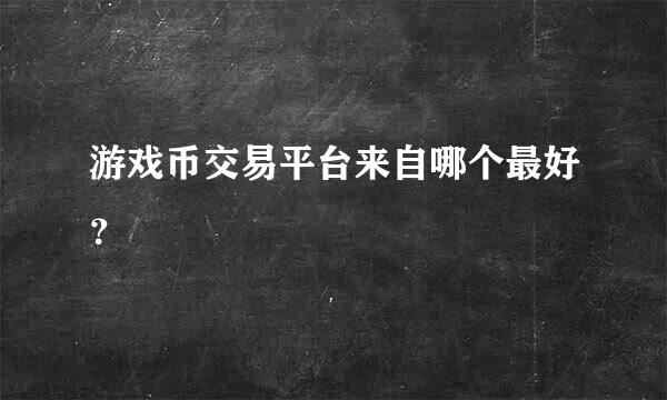 游戏币交易平台来自哪个最好？