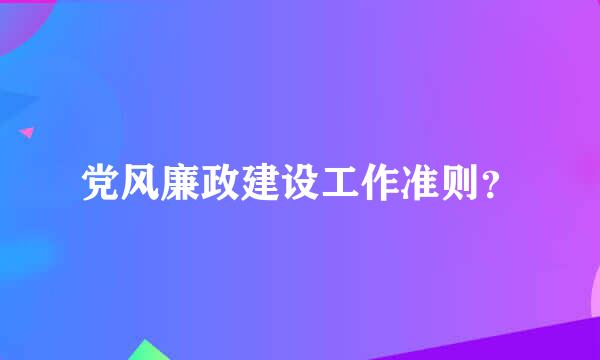 党风廉政建设工作准则？