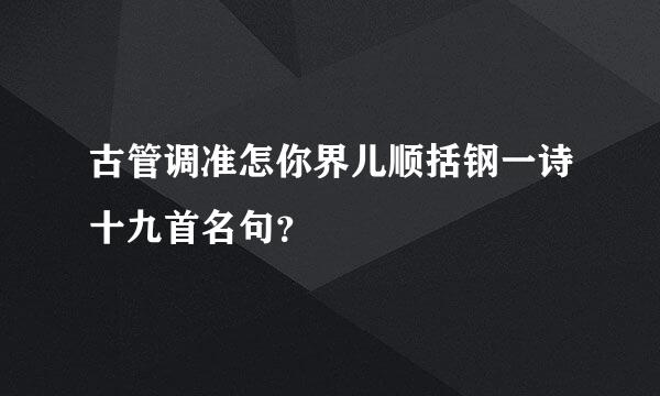 古管调准怎你界儿顺括钢一诗十九首名句？