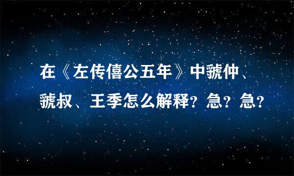 在《左传僖公五年》中虢仲、虢叔、王季怎么解释？急？急？