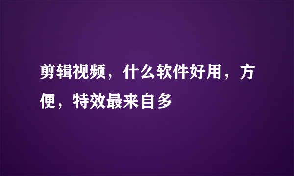 剪辑视频，什么软件好用，方便，特效最来自多