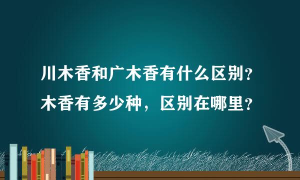 川木香和广木香有什么区别？木香有多少种，区别在哪里？