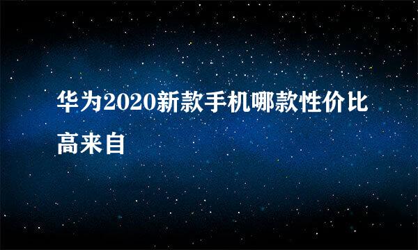 华为2020新款手机哪款性价比高来自