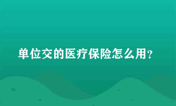 单位交的医疗保险怎么用？