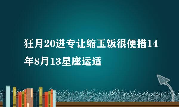 狂月20进专让缩玉饭很便措14年8月13星座运适