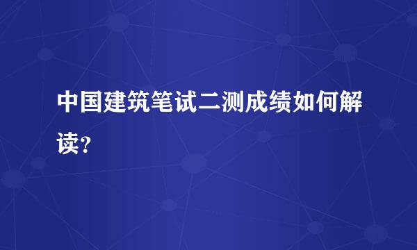 中国建筑笔试二测成绩如何解读？