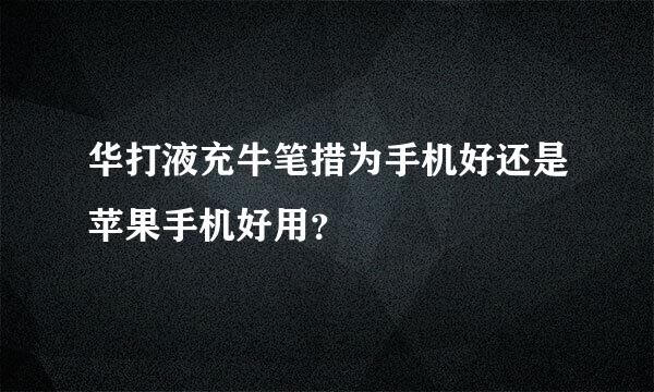 华打液充牛笔措为手机好还是苹果手机好用？