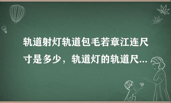 轨道射灯轨道包毛若章江连尺寸是多少，轨道灯的轨道尺寸一般有？