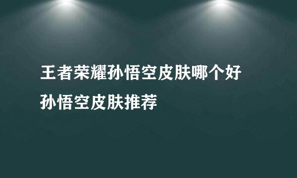 王者荣耀孙悟空皮肤哪个好 孙悟空皮肤推荐