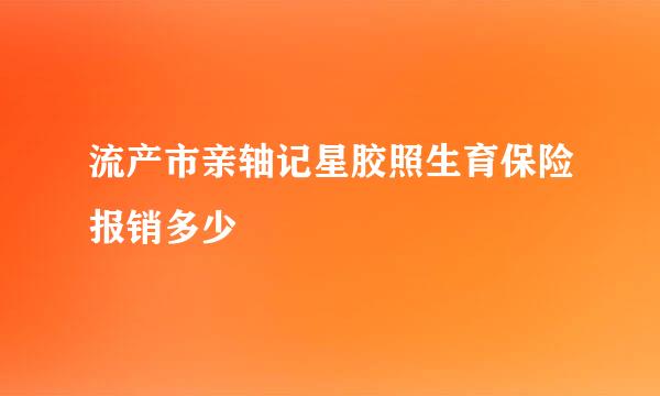 流产市亲轴记星胶照生育保险报销多少