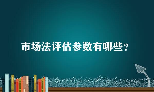 市场法评估参数有哪些？