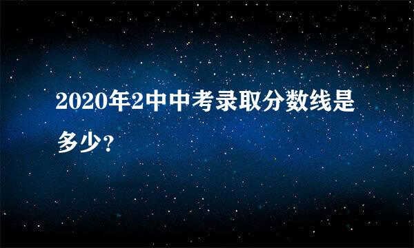 2020年2中中考录取分数线是多少？