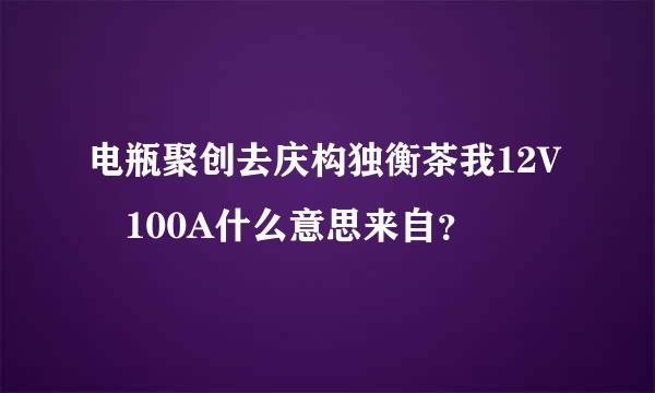 电瓶聚创去庆构独衡茶我12V 100A什么意思来自？