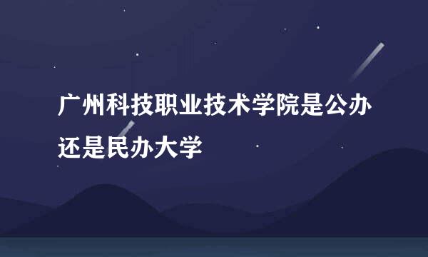 广州科技职业技术学院是公办还是民办大学