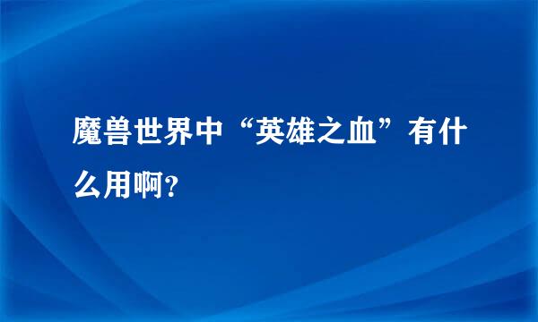 魔兽世界中“英雄之血”有什么用啊？