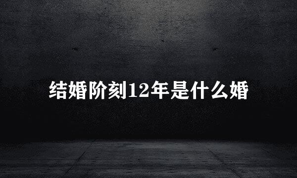 结婚阶刻12年是什么婚