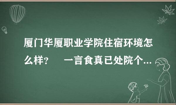 厦门华厦职业学院住宿环境怎么样？ 一言食真已处院个宿舍住几个人？ 有空调么？