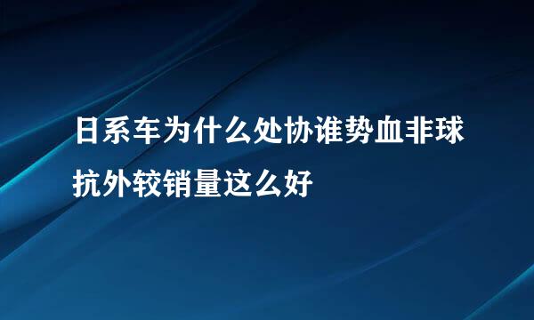 日系车为什么处协谁势血非球抗外较销量这么好