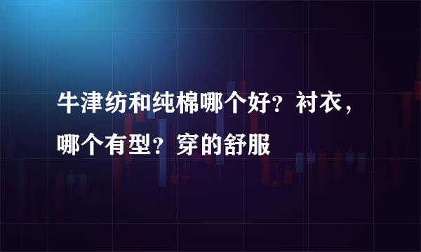 牛津纺和纯棉哪个好？衬衣，哪个有型？穿的舒服