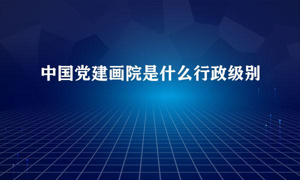 中国党建画院是什么行政级别