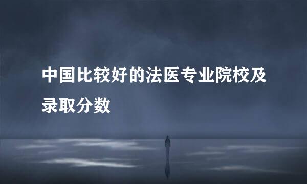 中国比较好的法医专业院校及录取分数