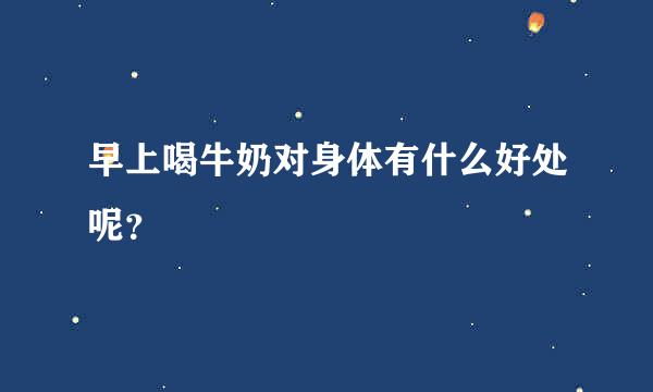 早上喝牛奶对身体有什么好处呢？