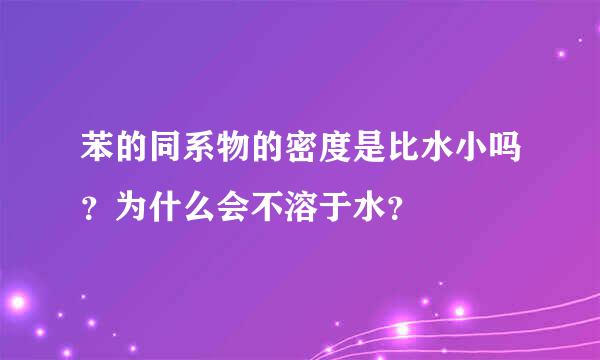 苯的同系物的密度是比水小吗？为什么会不溶于水？