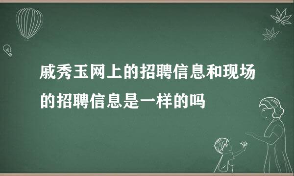 戚秀玉网上的招聘信息和现场的招聘信息是一样的吗