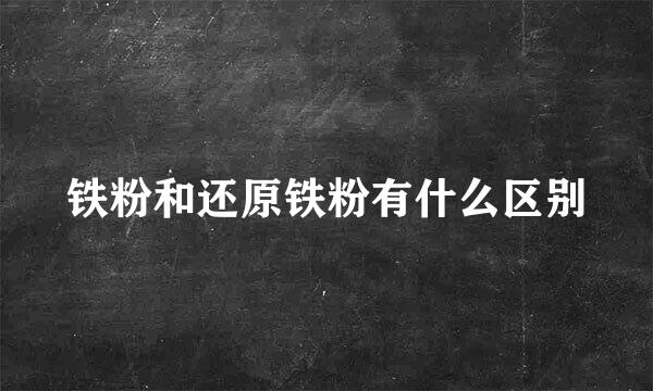 铁粉和还原铁粉有什么区别