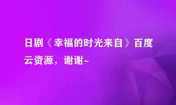 日剧《幸福的时光来自》百度云资源，谢谢~