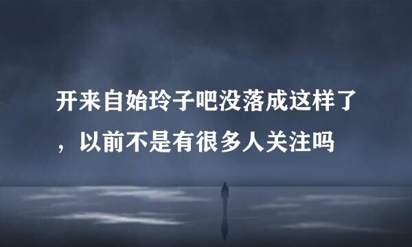 开来自始玲子吧没落成这样了，以前不是有很多人关注吗