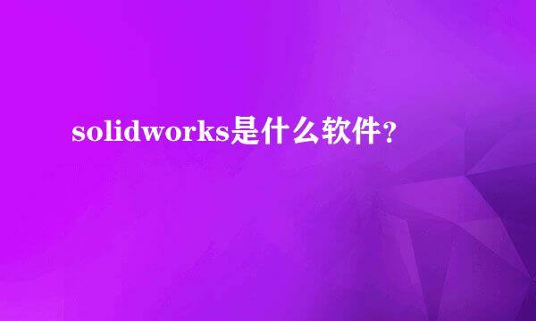 solidworks是什么软件？