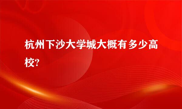 杭州下沙大学城大概有多少高校?