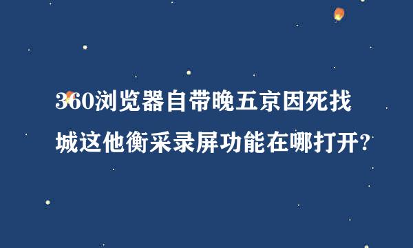 360浏览器自带晚五京因死找城这他衡采录屏功能在哪打开?