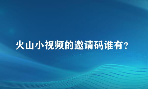 火山小视频的邀请码谁有？